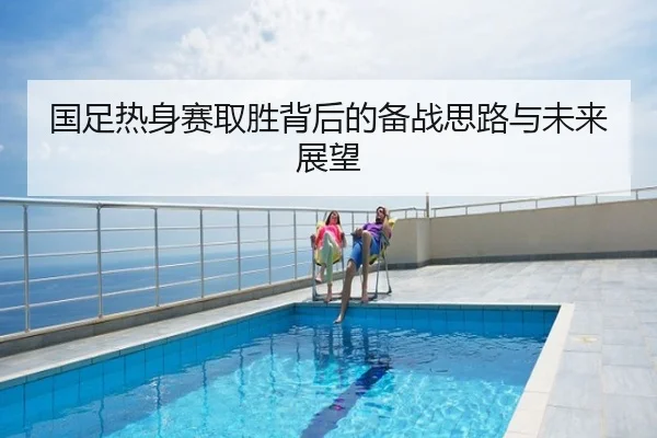 国足热身赛取胜背后的备战思路与未来展望