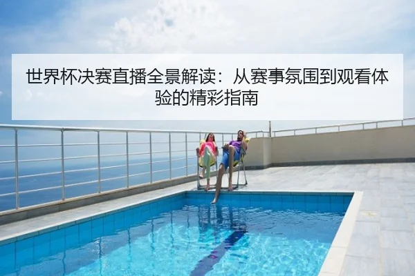 世界杯决赛直播全景解读：从赛事氛围到观看体验的精彩指南