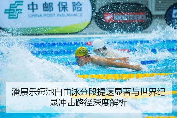 潘展乐短池自由泳分段提速显著与世界纪录冲击路径深度解析