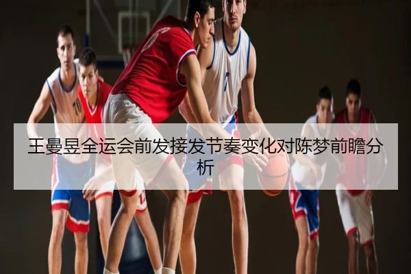 王曼昱全运会前发接发节奏变化对陈梦前瞻分析