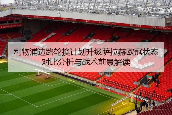 利物浦边路轮换计划升级萨拉赫欧冠状态对比分析与战术前景解读